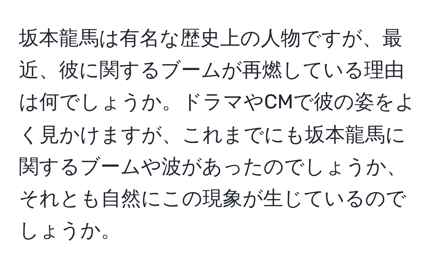 坂本龍馬は有名な歴史上の人物ですが、最近、彼に関するブームが再燃している理由は何でしょうか。ドラマやCMで彼の姿をよく見かけますが、これまでにも坂本龍馬に関するブームや波があったのでしょうか、それとも自然にこの現象が生じているのでしょうか。