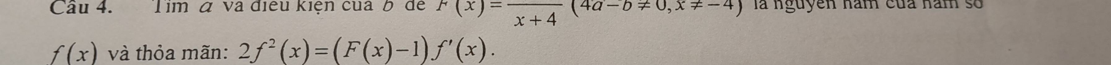 Cầu 4. Tim á và điều kiện của b de F(x)=frac x+4(4a-b!= 0, x!= -4) là nguyên hăm của năm số
f(x) và thỏa mãn: 2f^2(x)=(F(x)-1)f'(x).