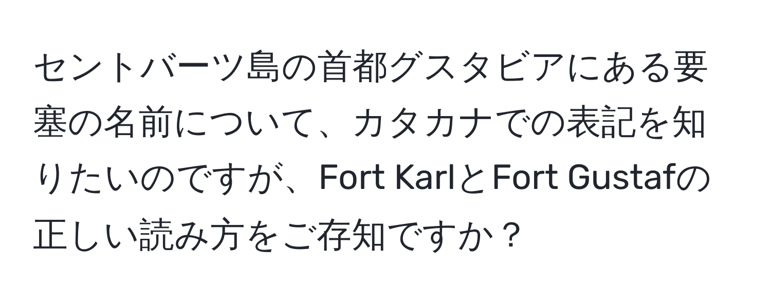 セントバーツ島の首都グスタビアにある要塞の名前について、カタカナでの表記を知りたいのですが、Fort KarlとFort Gustafの正しい読み方をご存知ですか？