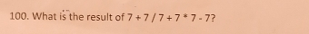 What is the result of 7+7/7+7^*7-7 ?