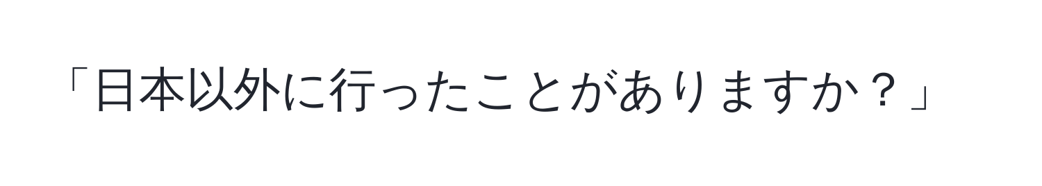 「日本以外に行ったことがありますか？」