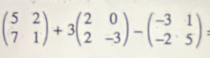 beginpmatrix 5&2 7&1endpmatrix +3beginpmatrix 2&0 2&-3endpmatrix -beginpmatrix -3&1 -2&5endpmatrix =