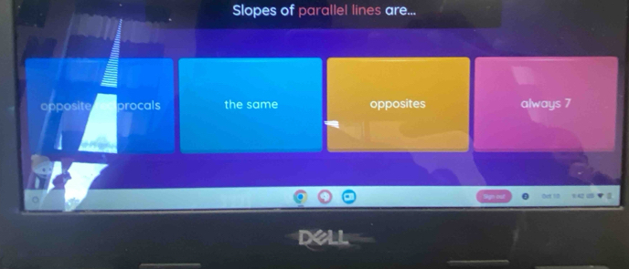 Slopes of parallel lines are...
opposite procals the same opposites always 7