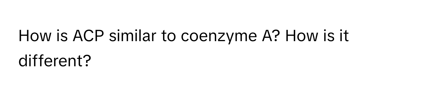 How is ACP similar to coenzyme A? How is it different?