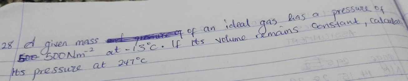 of an ideal gas has a pressune of
500Nm^(-2) at -13°C. If its volume remains constant, calculat
28 given mass 
Its pressure at 247°C