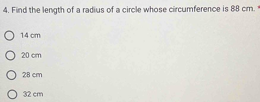 Find the length of a radius of a circle whose circumference is 88 cm.
14 cm
20 cm
28 cm
32 cm