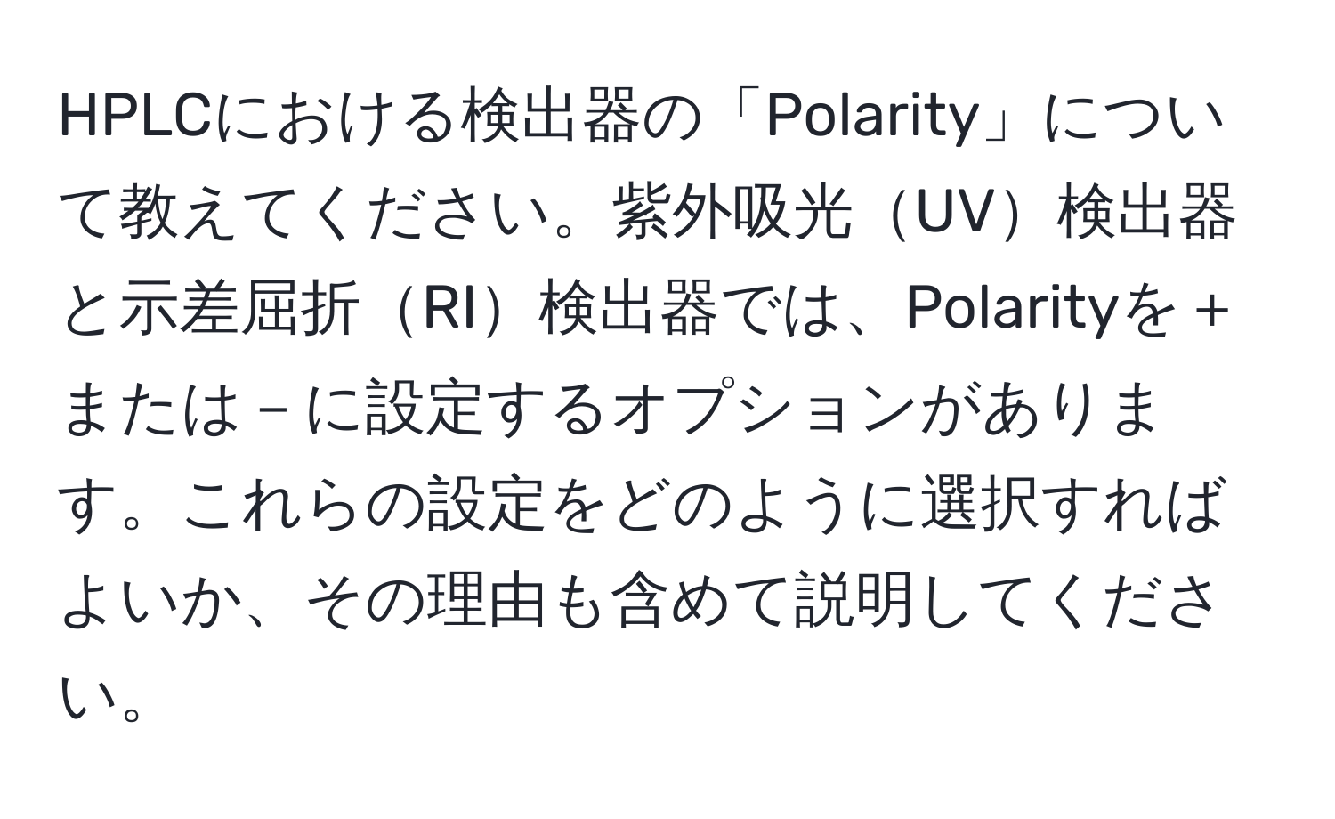 HPLCにおける検出器の「Polarity」について教えてください。紫外吸光UV検出器と示差屈折RI検出器では、Polarityを＋または－に設定するオプションがあります。これらの設定をどのように選択すればよいか、その理由も含めて説明してください。