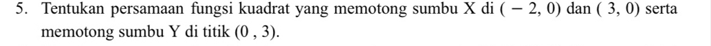 Tentukan persamaan fungsi kuadrat yang memotong sumbu X di (-2,0) dan (3,0) serta 
memotong sumbu Y di titik (0,3).