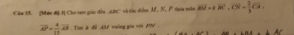 [Mức độ 3] Cho tam giác đều ABC và các điểm M, N, P thỏa mãn vector BM=kvector BC, vector CN= 2/3 vector CA,
overline AP= 4/15 overline AB. Tim k đễ AM vuông gốc với PN.
AC