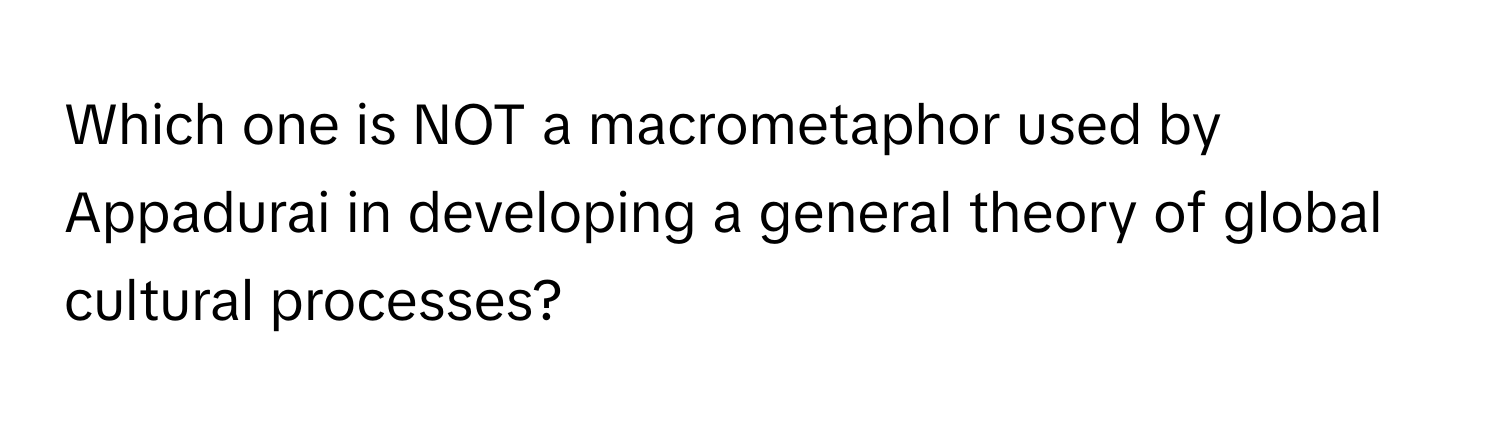 Which one is NOT a macrometaphor used by Appadurai in developing a general theory of global cultural processes?