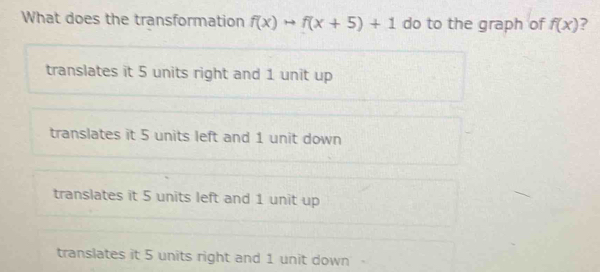 What does the transformation f(x)to f(x+5)+1 do to the graph of f(x) ?
translates it 5 units right and 1 unit up
translates it 5 units left and 1 unit down
translates it 5 units left and 1 unit up
translates it 5 units right and 1 unit down