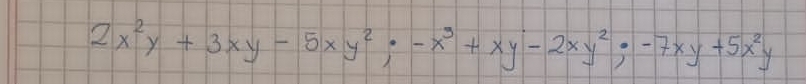 2x^2y+3xy-5xy^2; -x^3+xy-2xy^2; -7xy+5x^2y