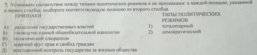 Установите соответствие междутилами политических режимовиих πризнаками: к каждой πозиииие указанной
в лервом столбцее подберите соответствуюошуюо позициюо из второго столбца.
ПΡИ3HAKИ ТИПы ПΟЛИТИчЕСкИх
PEXИMOB
A) ратлеленне госуларственных властей 1) тоталитарный
Б) гослолство елнной обшеобязательной илеологии 2) лемократический
B) лолитический πлоралнзм
Г) шнрокнй круг лрав н свобод граждан
Д всесторонний контроль госуларства за жизньо обшества