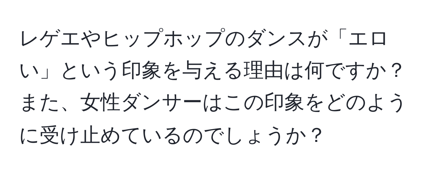 レゲエやヒップホップのダンスが「エロい」という印象を与える理由は何ですか？また、女性ダンサーはこの印象をどのように受け止めているのでしょうか？