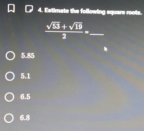 Estimate the following square roots.
_  (sqrt(53)+sqrt(19))/2 =
5.85
5.1
6.5
6.8