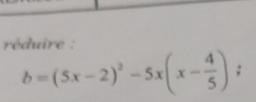 réduire :
b=(5x-2)^2-5x(x- 4/5 );