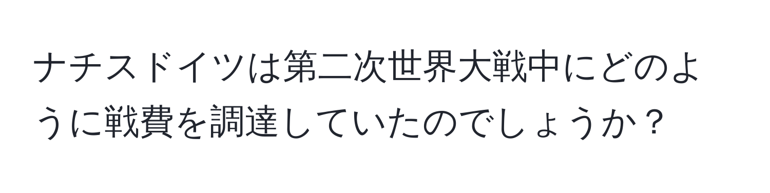 ナチスドイツは第二次世界大戦中にどのように戦費を調達していたのでしょうか？