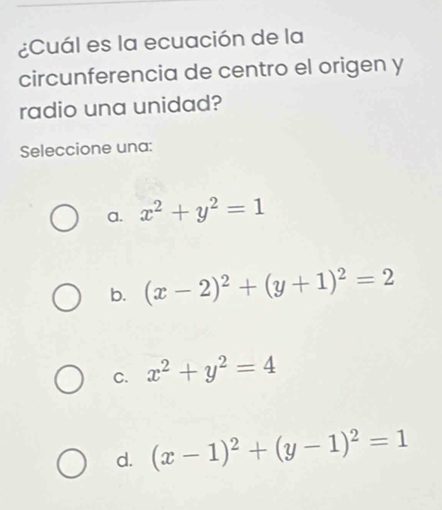 ¿Cuál es la ecuación de la
circunferencia de centro el origen y
radio una unidad?
Seleccione una:
a. x^2+y^2=1
b. (x-2)^2+(y+1)^2=2
C. x^2+y^2=4
d. (x-1)^2+(y-1)^2=1