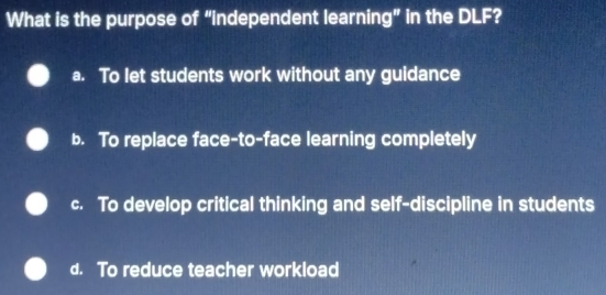 What is the purpose of “independent learning” in the DLF?
a. To let students work without any guidance
b. To replace face-to-face learning completely
c. To develop critical thinking and self-discipline in students
d. To reduce teacher workload