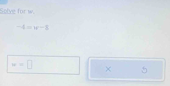 Solve for w.
-4=w-8
w=□
× 5