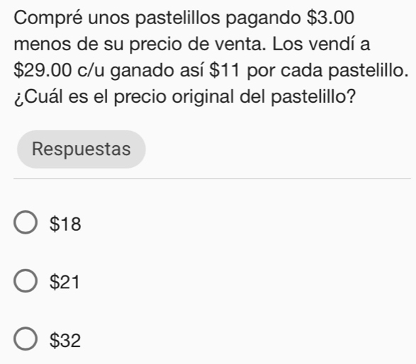 Compré unos pastelillos pagando $3.00
menos de su precio de venta. Los vendí a
$29.00 c/u ganado así $11 por cada pastelillo.
¿Cuál es el precio original del pastelillo?
Respuestas
$18
$21
$32