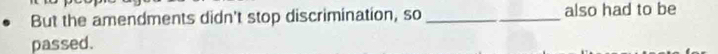 But the amendments didn't stop discrimination, so _also had to be 
passed.