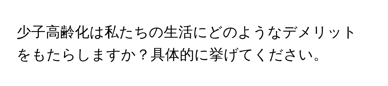 少子高齢化は私たちの生活にどのようなデメリットをもたらしますか？具体的に挙げてください。