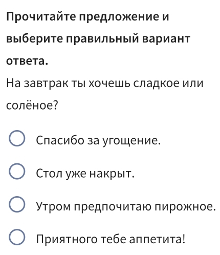 Прοчиτайτе πредложение и 
Βыберите πравильный Βариант 
otbeta. 
На завтрак ты хочешь сладкое или 
oлёное? 
Сласибо за угощение. 
стол уже накрыт. 
утром предпочитаю πирожное. 
Πρияτного тебе аппетита!