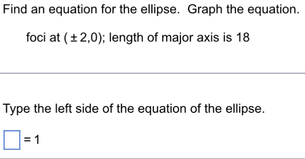 Find an equation for the ellipse. Graph the equation. 
foci at (± 2,0); length of major axis is 18
Type the left side of the equation of the ellipse.
□ =1