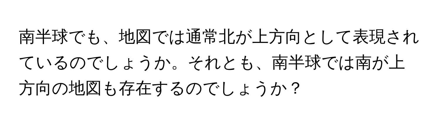 南半球でも、地図では通常北が上方向として表現されているのでしょうか。それとも、南半球では南が上方向の地図も存在するのでしょうか？