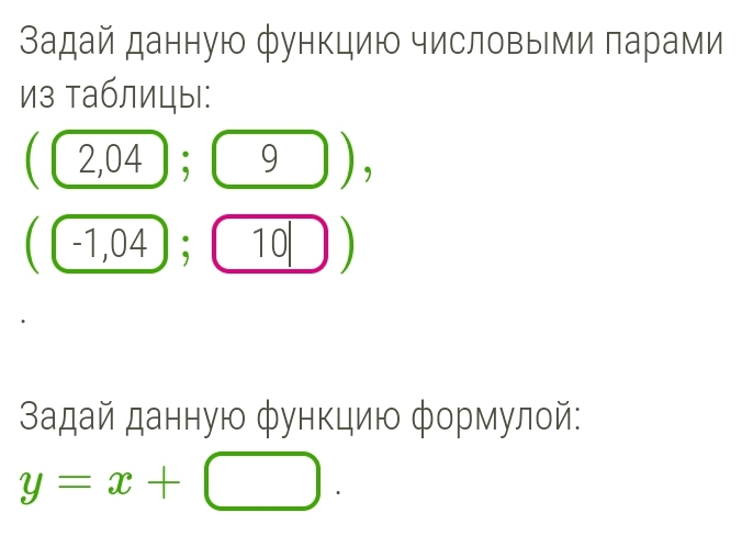 Задай данную функцию числовыми πарами 
из таблицы:
(2,04 || ; 9 ) ,
([ -1,0 4; ( 10|
задай данную φункцию φормулой:
y=x+□.