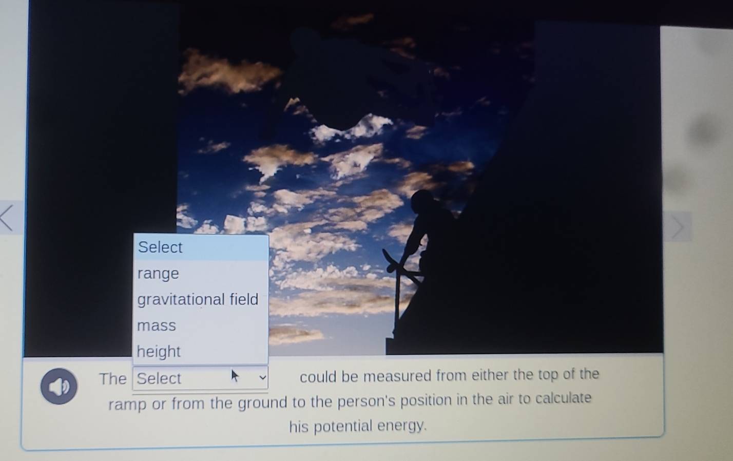 Select
range
gravitational field
mass
height
The Select could be measured from either the top of the
ramp or from the ground to the person's position in the air to calculate
his potential energy.