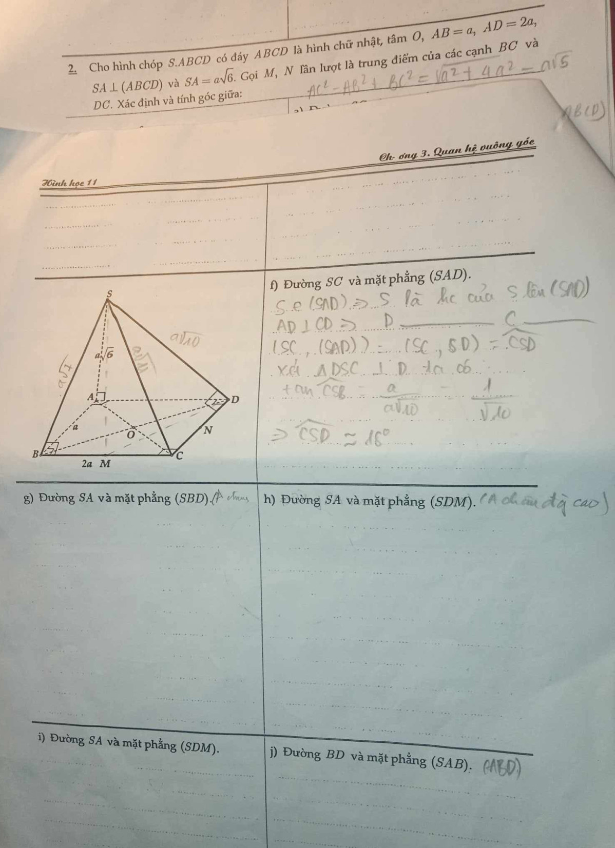 Cho hình chóp S.ABCD có đáy ABCD là hình chữ nhật, ,tâm O,AB=a,AD=2a,
SA⊥ (ABCD) và SA=asqrt(6).. Gọi M, N Tần lượt là trung điểm của các cạnh BC và
DC. Xác định và tính góc giữa:
Ch- ơng 3. Quan hệ vuông góc
Hình học 11
f) Đường SC và mặt phẳng (SAD).
_
_
g) Đường SA và mặt phẳng (SBD).( h) Đường SA và mặt phẳng (SDM).
i) Đường SA và mặt phẳng (SDM). j) Đường BD và mặt phẳng (SAB).