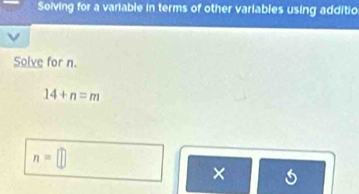 Solving for a variable in terms of other variables using additio 
Solve for n.
14+n=m
n=□
× s