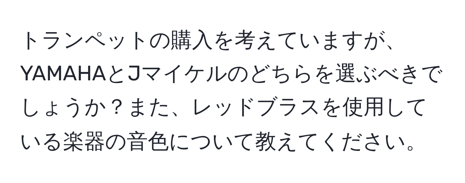 トランペットの購入を考えていますが、YAMAHAとJマイケルのどちらを選ぶべきでしょうか？また、レッドブラスを使用している楽器の音色について教えてください。
