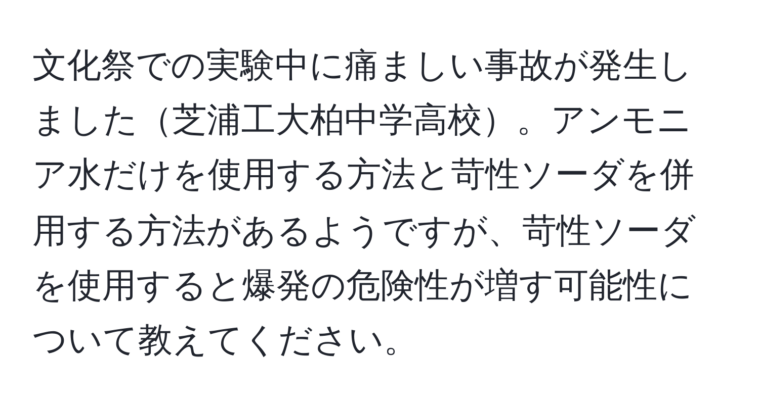 文化祭での実験中に痛ましい事故が発生しました芝浦工大柏中学高校。アンモニア水だけを使用する方法と苛性ソーダを併用する方法があるようですが、苛性ソーダを使用すると爆発の危険性が増す可能性について教えてください。