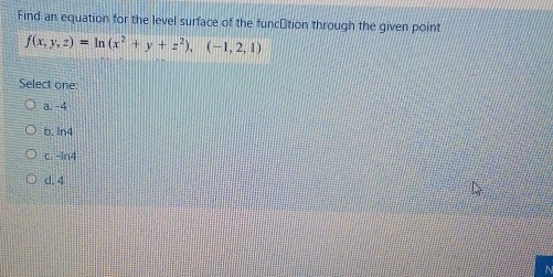 Find an equation for the level surface of the funcétion through the given point
f(x,y,z)=ln (x^2+y+z^2),(-1,2,1)
Select one:
a. -4
b. in4
C. -ln4
d. 4