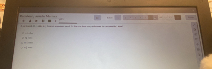 Ramdeen, Jenelle Marissa Fiish
1
II ( ) 025 B of 24 < <tex>3 4 6 7 10 11 12 >
A sar travds 20  milles in hour at a constant speed. At this rate, how many miles does the car travel in 1 hour?
a_1 moles
=1 millers
∈fty j maes
a+ 1/2  milles