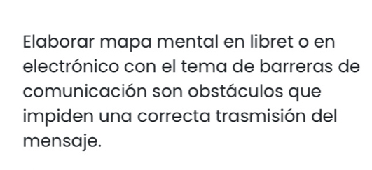 Elaborar mapa mental en libret o en 
electrónico con el tema de barreras de 
comunicación son obstáculos que 
impiden una correcta trasmisión del 
mensaje.