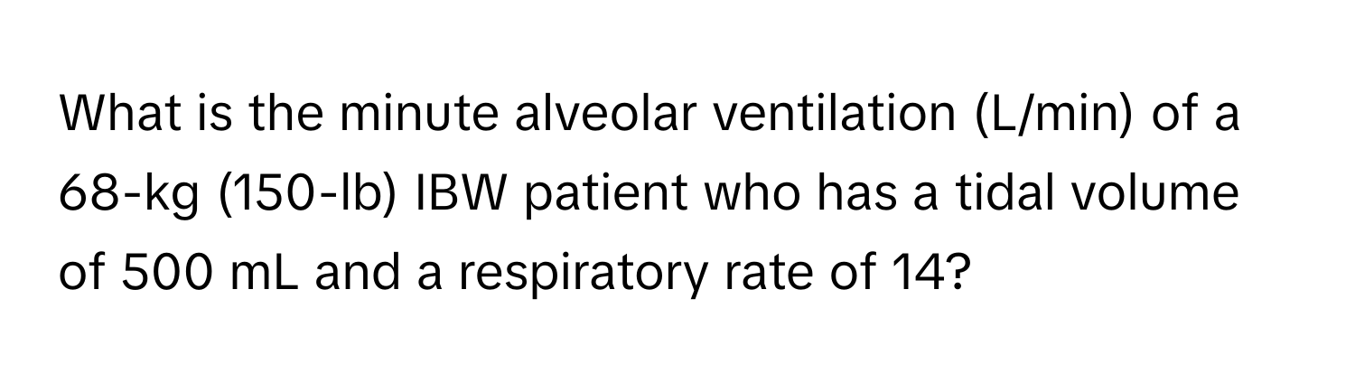 What is the minute alveolar ventilation (L/min) of a 68-kg (150-lb) IBW patient who has a tidal volume of 500 mL and a respiratory rate of 14?