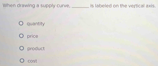 When drawing a supply curve, _is labeled on the vertical axis.
quantity
price
product
cost