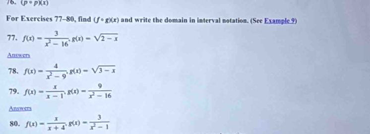 (pcirc p)(x)
For Exercises 77-80, find (fcirc g)(x) and write the domain in interval notation. (See Example 9) 
77. f(x)= 3/x^2-16 , g(x)=sqrt(2-x)
Answers 
78. f(x)= 4/x^2-9 , g(x)=sqrt(3-x)
79. f(x)= x/x-1 , g(x)= 9/x^2-16 
Answers 
80. f(x)= x/x+4 , g(x)= 3/x^2-1 