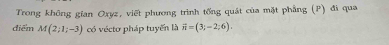 Trong không gian Oxyz, viết phương trình tổng quát của mặt phẳng (P) đi qua 
điểm M(2;1;-3) có véctơ pháp tuyến là vector n=(3;-2;6).