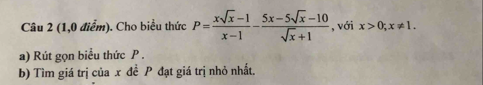 (1,0 điểm). Cho biểu thức P= (xsqrt(x)-1)/x-1 - (5x-5sqrt(x)-10)/sqrt(x)+1  , với x>0; x!= 1. 
a) Rút gọn biểu thức P. 
b) Tìm giá trị của x đề P đạt giá trị nhỏ nhất.