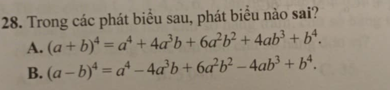 Trong các phát biểu sau, phát biều nào sai?
A. (a+b)^4=a^4+4a^3b+6a^2b^2+4ab^3+b^4.
B. (a-b)^4=a^4-4a^3b+6a^2b^2-4ab^3+b^4.