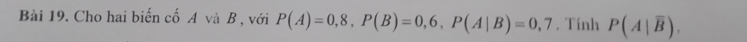 Cho hai biến cố A và B , với P(A)=0,8, P(B)=0,6, P(A|B)=0,7 , Tính P(A|overline B).