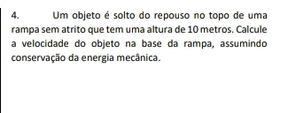 Um objeto é solto do repouso no topo de uma 
rampa sem atrito que tem uma altura de 10 metros. Calcule 
a velocidade do objeto na base da rampa, assumindo 
conservação da energia mecânica.