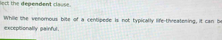 lect the dependent clause. 
While the venomous bite of a centipede is not typically life-threatening, it can be 
exceptionally painful.