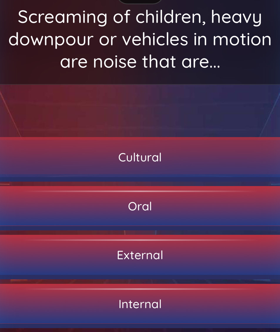 Screaming of children, heavy
downpour or vehicles in motion
are noise that are...
Cultural
Oral
External
Internal