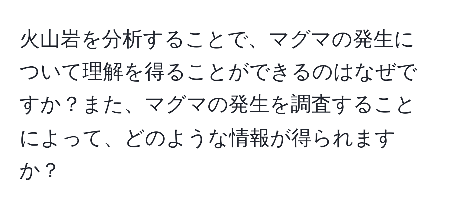 火山岩を分析することで、マグマの発生について理解を得ることができるのはなぜですか？また、マグマの発生を調査することによって、どのような情報が得られますか？